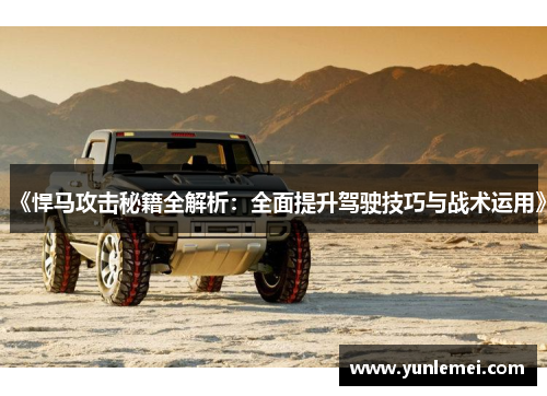 《悍马攻击秘籍全解析：全面提升驾驶技巧与战术运用》